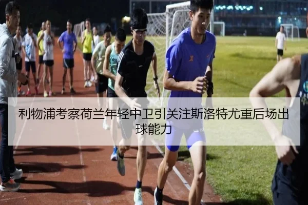 利物浦考察荷兰年轻中卫引关注斯洛特尤重后场出球能力
