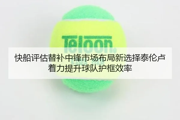 快船评估替补中锋市场布局新选择泰伦卢着力提升球队护框效率