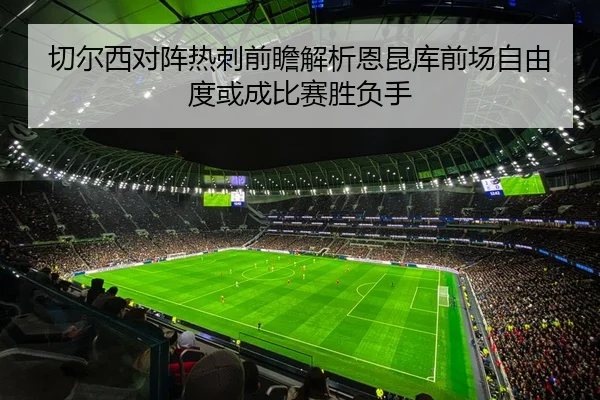 切尔西对阵热刺前瞻解析恩昆库前场自由度或成比赛胜负手