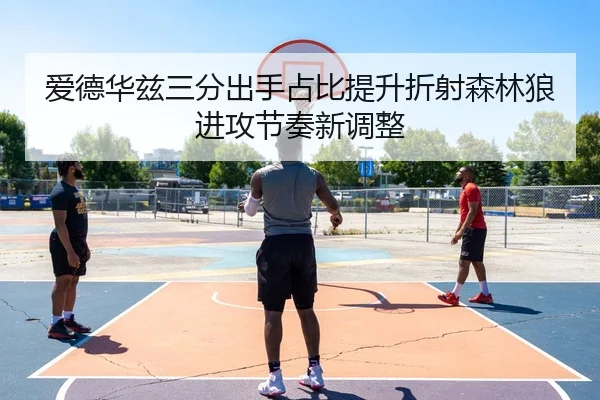 爱德华兹三分出手占比提升折射森林狼进攻节奏新调整