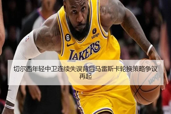 切尔西年轻中卫连续失误背后马雷斯卡轮换策略争议再起
